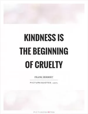 Kindness is the beginning of cruelty Picture Quote #1