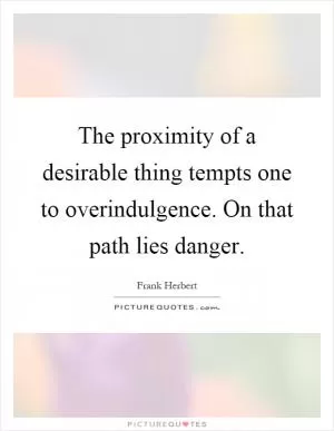 The proximity of a desirable thing tempts one to overindulgence. On that path lies danger Picture Quote #1