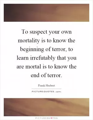 To suspect your own mortality is to know the beginning of terror, to learn irrefutably that you are mortal is to know the end of terror Picture Quote #1