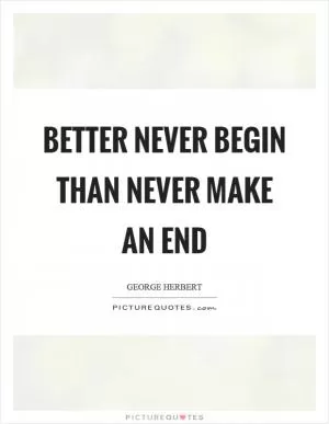Better never begin than never make an end Picture Quote #1