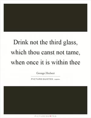 Drink not the third glass, which thou canst not tame, when once it is within thee Picture Quote #1