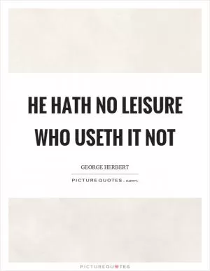 He hath no leisure who useth it not Picture Quote #1