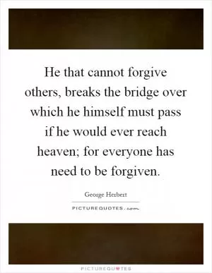He that cannot forgive others, breaks the bridge over which he himself must pass if he would ever reach heaven; for everyone has need to be forgiven Picture Quote #1
