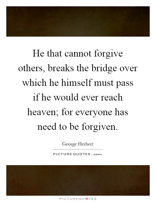 He that cannot forgive others, breaks the bridge over which he himself must pass if he would ever reach heaven; for everyone has need to be forgiven Picture Quote #1