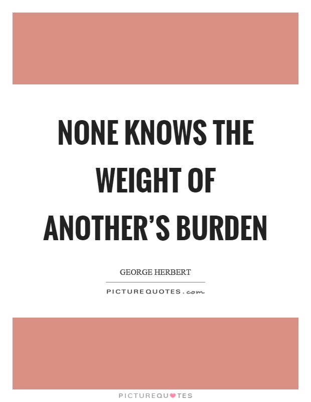 None knows the weight of another's burden Picture Quote #1