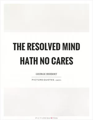 The resolved mind hath no cares Picture Quote #1