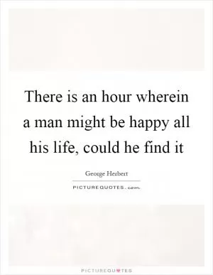 There is an hour wherein a man might be happy all his life, could he find it Picture Quote #1