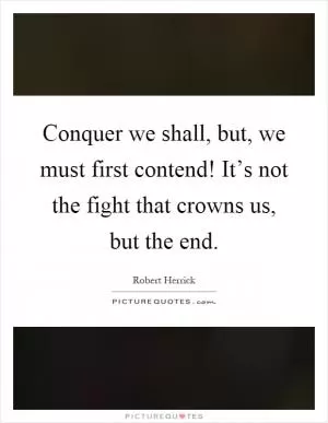 Conquer we shall, but, we must first contend! It’s not the fight that crowns us, but the end Picture Quote #1