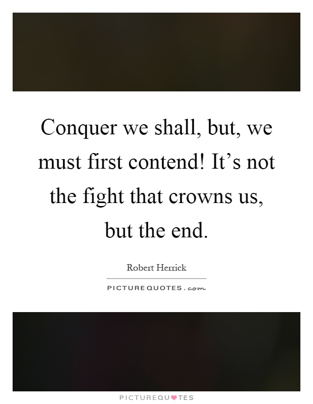 Conquer we shall, but, we must first contend! It's not the fight that crowns us, but the end Picture Quote #1
