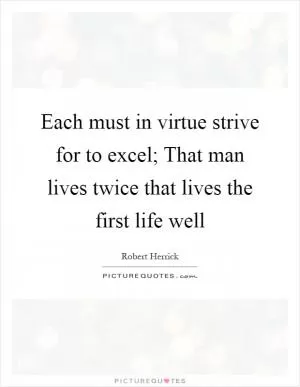 Each must in virtue strive for to excel; That man lives twice that lives the first life well Picture Quote #1