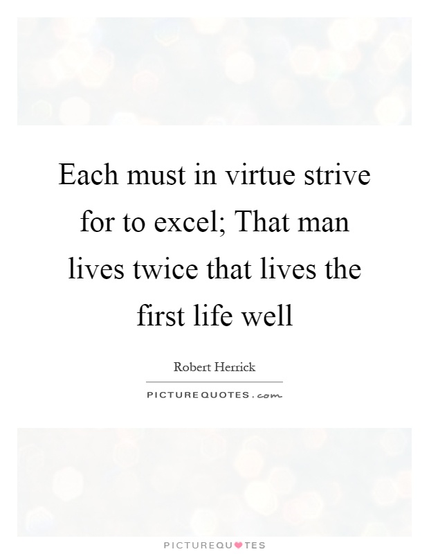 Each must in virtue strive for to excel; That man lives twice that lives the first life well Picture Quote #1
