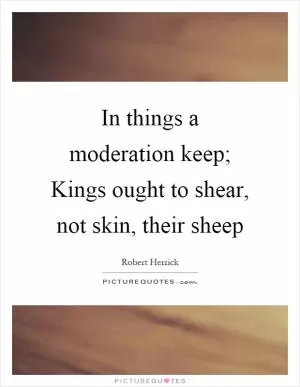 In things a moderation keep; Kings ought to shear, not skin, their sheep Picture Quote #1