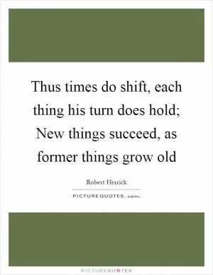 Thus times do shift, each thing his turn does hold; New things succeed, as former things grow old Picture Quote #1
