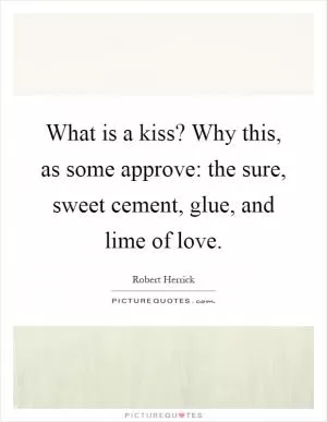 What is a kiss? Why this, as some approve: the sure, sweet cement, glue, and lime of love Picture Quote #1