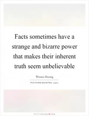 Facts sometimes have a strange and bizarre power that makes their inherent truth seem unbelievable Picture Quote #1