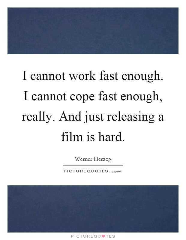I cannot work fast enough. I cannot cope fast enough, really. And just releasing a film is hard Picture Quote #1