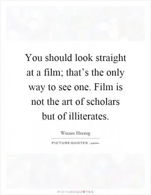 You should look straight at a film; that’s the only way to see one. Film is not the art of scholars but of illiterates Picture Quote #1