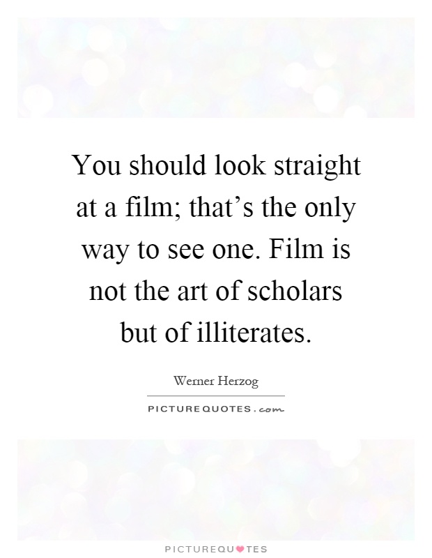 You should look straight at a film; that's the only way to see one. Film is not the art of scholars but of illiterates Picture Quote #1