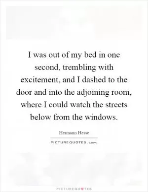 I was out of my bed in one second, trembling with excitement, and I dashed to the door and into the adjoining room, where I could watch the streets below from the windows Picture Quote #1