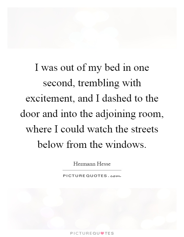 I was out of my bed in one second, trembling with excitement, and I dashed to the door and into the adjoining room, where I could watch the streets below from the windows Picture Quote #1