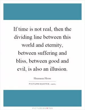 If time is not real, then the dividing line between this world and eternity, between suffering and bliss, between good and evil, is also an illusion Picture Quote #1