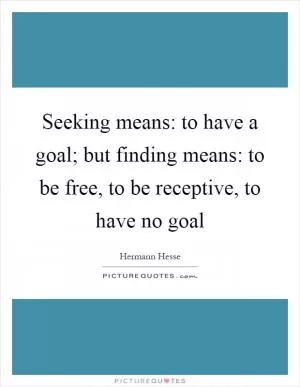 Seeking means: to have a goal; but finding means: to be free, to be receptive, to have no goal Picture Quote #1