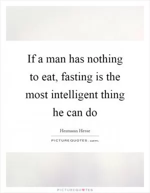 If a man has nothing to eat, fasting is the most intelligent thing he can do Picture Quote #1