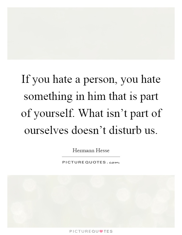 If you hate a person, you hate something in him that is part of yourself. What isn't part of ourselves doesn't disturb us Picture Quote #1