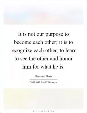 It is not our purpose to become each other; it is to recognize each other, to learn to see the other and honor him for what he is Picture Quote #1