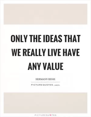 Only the ideas that we really live have any value Picture Quote #1