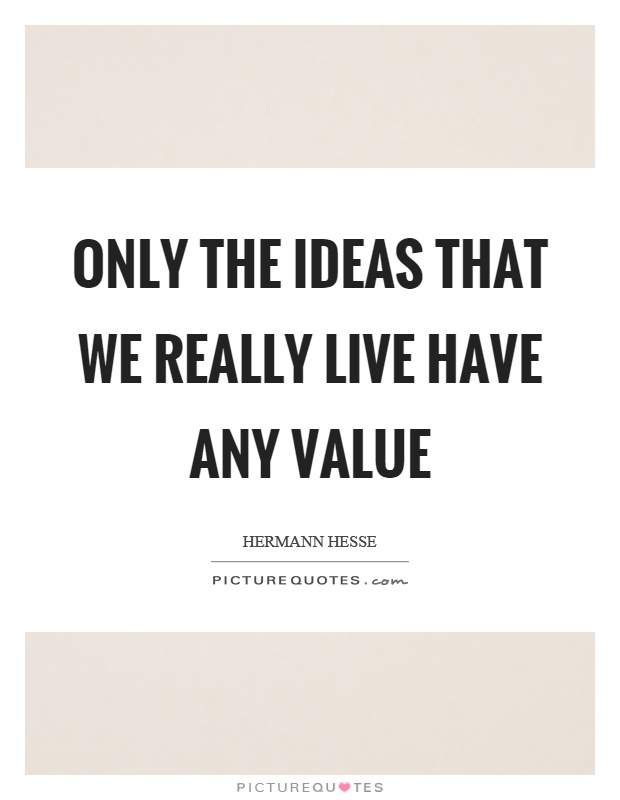 Only the ideas that we really live have any value Picture Quote #1
