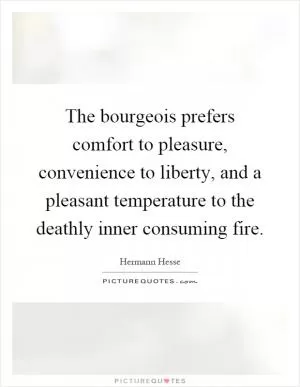 The bourgeois prefers comfort to pleasure, convenience to liberty, and a pleasant temperature to the deathly inner consuming fire Picture Quote #1