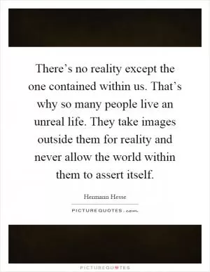 There’s no reality except the one contained within us. That’s why so many people live an unreal life. They take images outside them for reality and never allow the world within them to assert itself Picture Quote #1