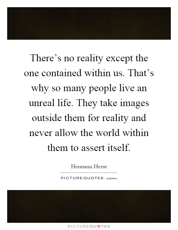 There's no reality except the one contained within us. That's why so many people live an unreal life. They take images outside them for reality and never allow the world within them to assert itself Picture Quote #1
