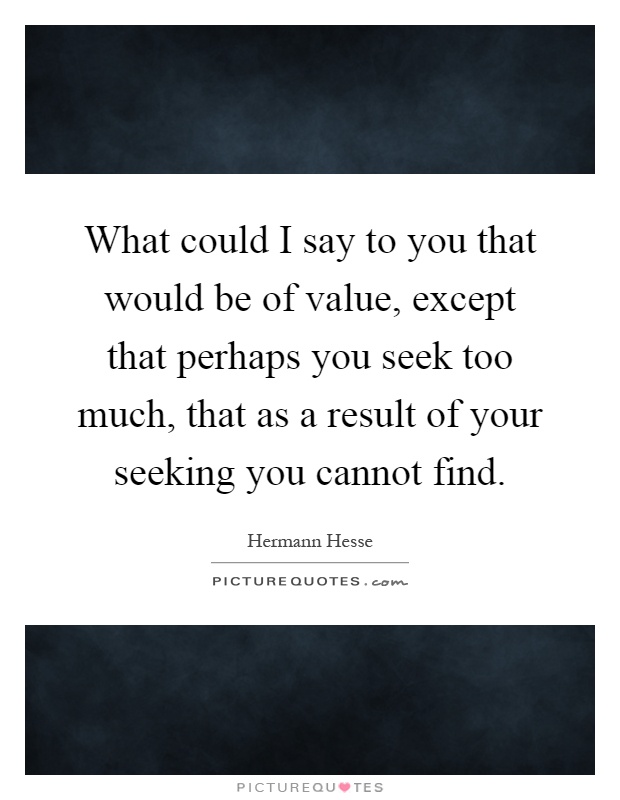 What could I say to you that would be of value, except that perhaps you seek too much, that as a result of your seeking you cannot find Picture Quote #1