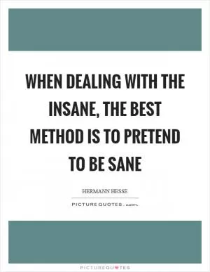 When dealing with the insane, the best method is to pretend to be sane Picture Quote #1