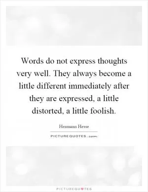 Words do not express thoughts very well. They always become a little different immediately after they are expressed, a little distorted, a little foolish Picture Quote #1