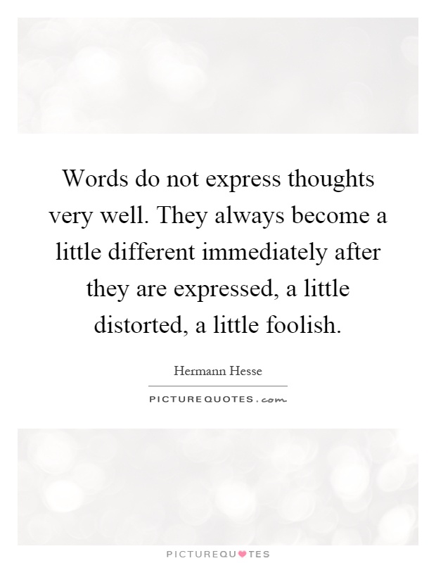 Words do not express thoughts very well. They always become a little different immediately after they are expressed, a little distorted, a little foolish Picture Quote #1