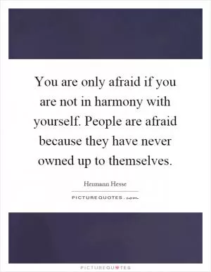You are only afraid if you are not in harmony with yourself. People are afraid because they have never owned up to themselves Picture Quote #1