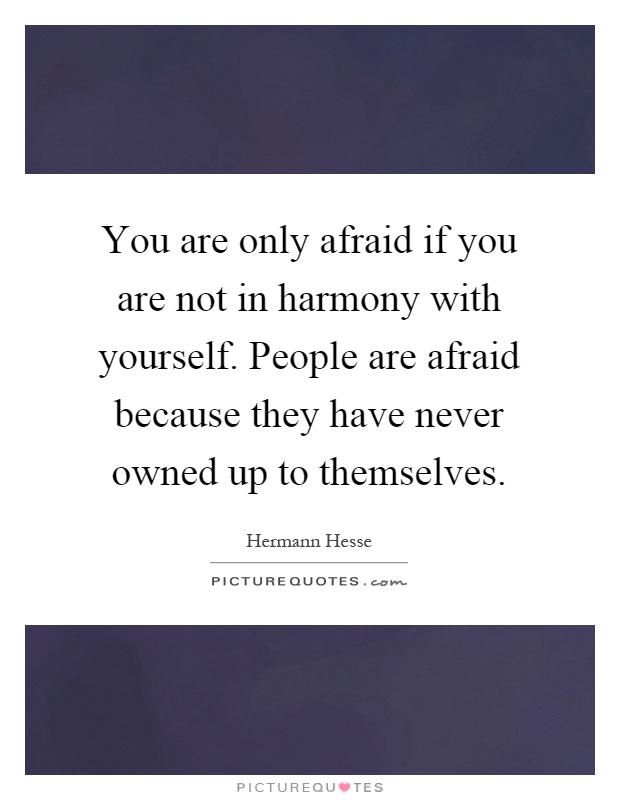 You are only afraid if you are not in harmony with yourself. People are afraid because they have never owned up to themselves Picture Quote #1