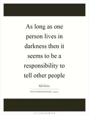 As long as one person lives in darkness then it seems to be a responsibility to tell other people Picture Quote #1