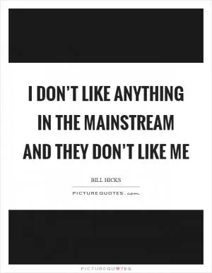I don’t like anything in the mainstream and they don’t like me Picture Quote #1