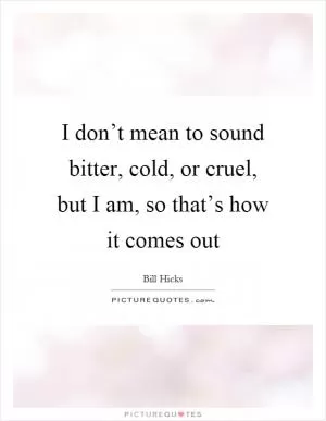 I don’t mean to sound bitter, cold, or cruel, but I am, so that’s how it comes out Picture Quote #1