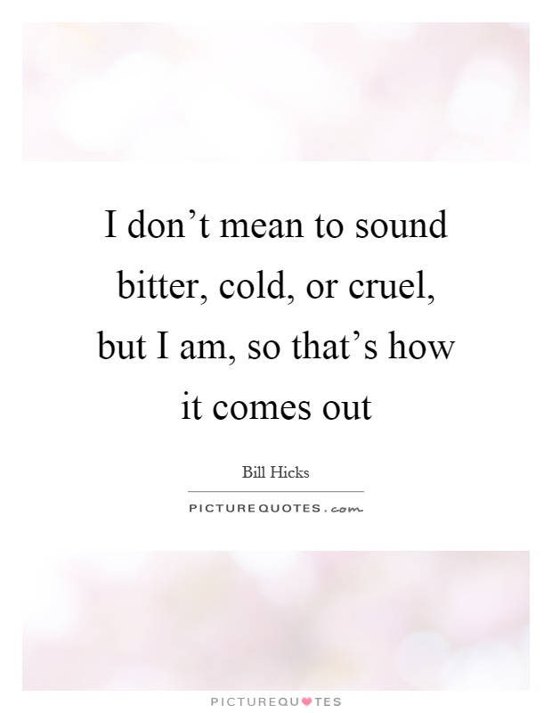 I don't mean to sound bitter, cold, or cruel, but I am, so that's how it comes out Picture Quote #1