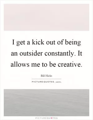 I get a kick out of being an outsider constantly. It allows me to be creative Picture Quote #1