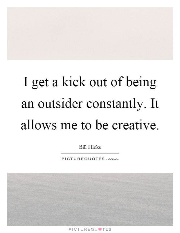 I get a kick out of being an outsider constantly. It allows me to be creative Picture Quote #1