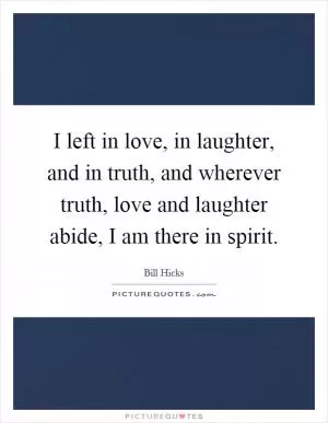 I left in love, in laughter, and in truth, and wherever truth, love and laughter abide, I am there in spirit Picture Quote #1