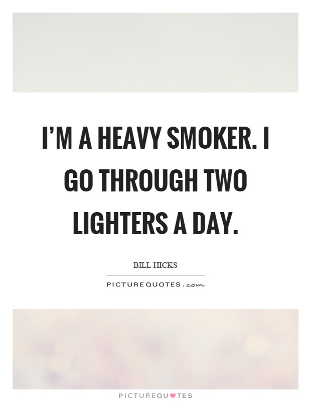 I'm a heavy smoker. I go through two lighters a day Picture Quote #1