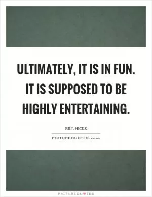 Ultimately, it is in fun. It is supposed to be highly entertaining Picture Quote #1