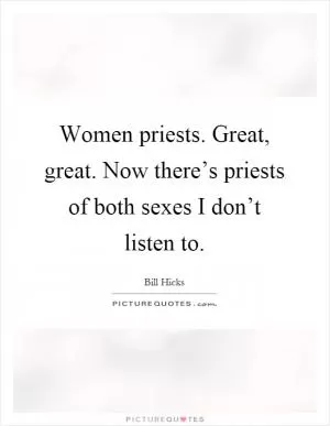 Women priests. Great, great. Now there’s priests of both sexes I don’t listen to Picture Quote #1